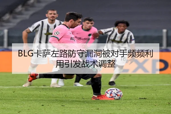 BLG卡萨左路防守漏洞被对手频频利用引发战术调整